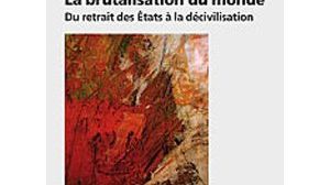 La brutalisation du monde : Du retrait des Etats à la décivilisation