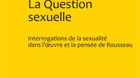 La question sexuelle : interrogations de la sexualité dans l'oeuvre et la pensée de Rousseau